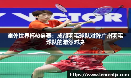 室外世界杯热身赛：成都羽毛球队对阵广州羽毛球队的激烈对决