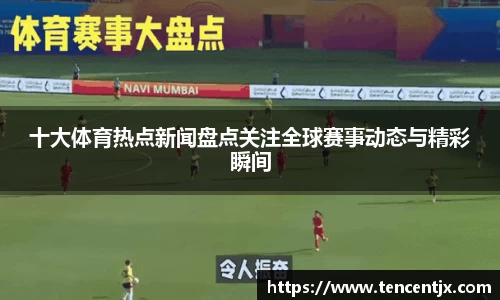十大体育热点新闻盘点关注全球赛事动态与精彩瞬间