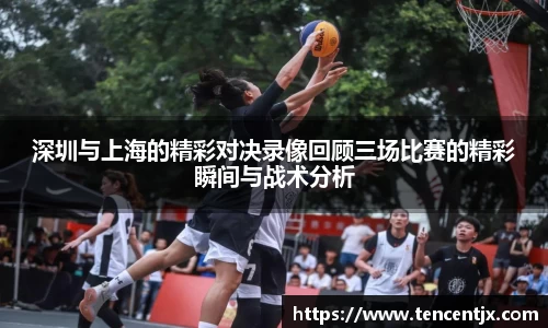 深圳与上海的精彩对决录像回顾三场比赛的精彩瞬间与战术分析